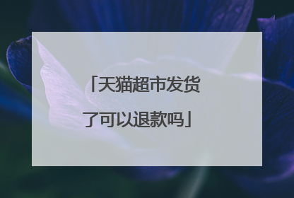 天猫超市发货了可以退款吗