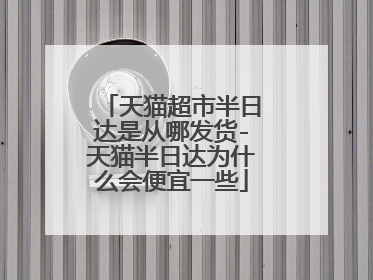 天猫超市半日达是从哪发货-天猫半日达为什么会便宜一些