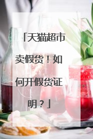 天猫超市卖假货！如何开假货证明？