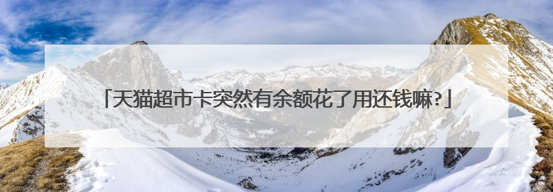 天猫超市卡突然有余额花了用还钱嘛?