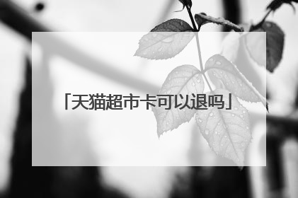 天猫超市卡可以退吗