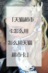 天猫超市卡怎么用 怎么用天猫超市卡