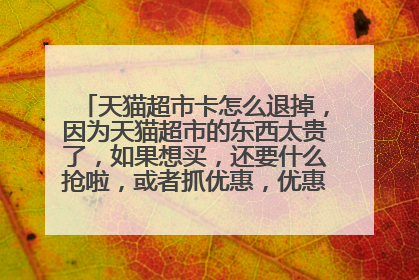 天猫超市卡怎么退掉,因为天猫超市的东西太贵了,如果想买,还要什么抢啦,或者抓优惠,优惠完了,还是很