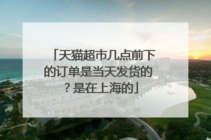 天猫超市几点前下的订单是当天发货的？是在上海的