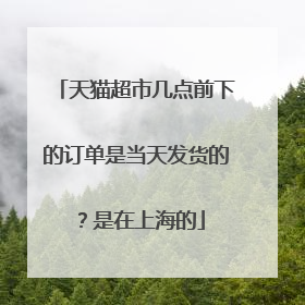 天猫超市几点前下的订单是当天发货的?是在上海的