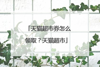 天猫超市券怎么领取?天猫超市
