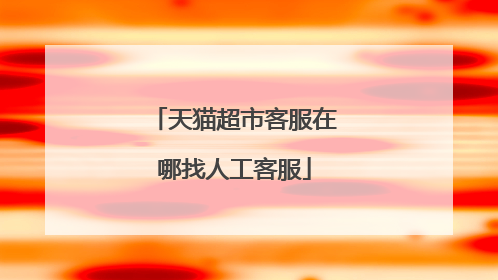 天猫超市客服在哪找人工客服