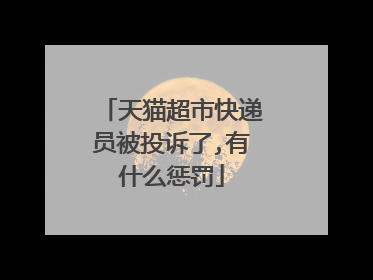 天猫超市快递员被投诉了,有什么惩罚