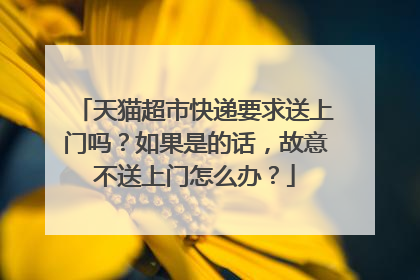 天猫超市快递要求送上门吗?如果是的话,故意不送上门怎么办?