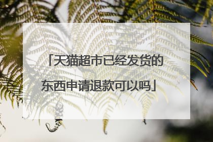 天猫超市已经发货的东西申请退款可以吗