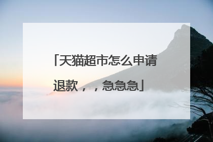 天猫超市怎么申请退款,,急急急