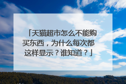 天猫超市怎么不能购买东西,为什么每次都这样显示?谁知道?