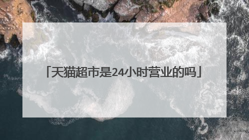 天猫超市是24小时营业的吗