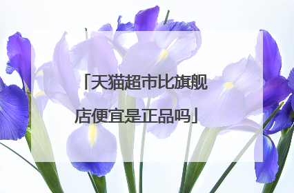 天猫超市比旗舰店便宜是正品吗