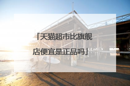 天猫超市比旗舰店便宜是正品吗