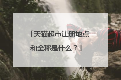 天猫超市注册地点和全称是什么?