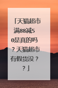 天猫超市满88减50是真的吗?天猫超市有假货没??
