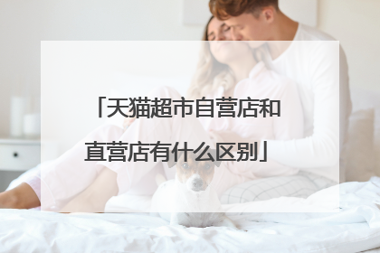 天猫超市自营店和直营店有什么区别