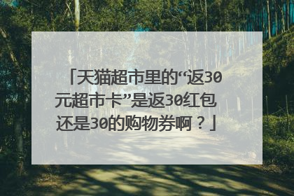 天猫超市里的“返30元超市卡”是返30红包还是30的购物券啊?