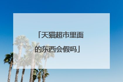 天猫超市里面的东西会假吗
