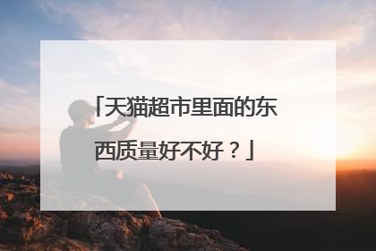 天猫超市里面的东西质量好不好?