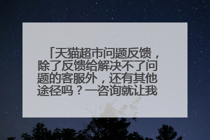 天猫超市问题反馈，除了反馈给解决不了问题的客服外，还有其他途径吗？一咨询就让我等，我都等了一个月