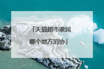 天猫超市隶属哪个地方消协