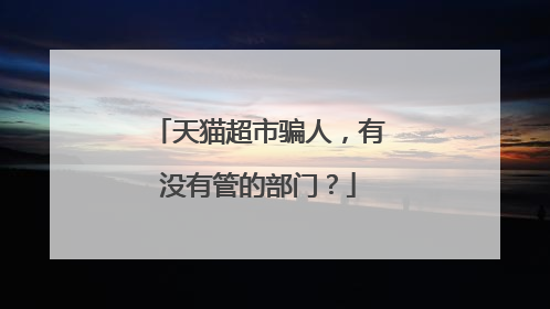 天猫超市骗人，有没有管的部门？