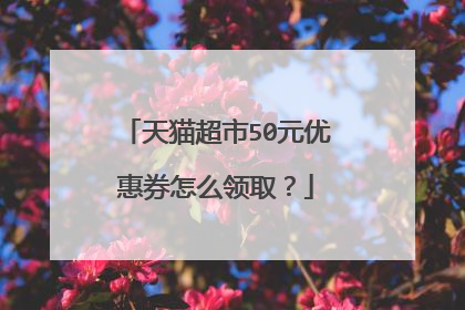 天猫超市50元优惠券怎么领取?