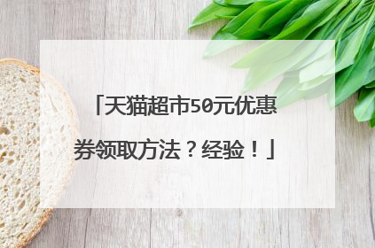 天猫超市50元优惠券领取方法?经验!