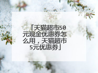 天猫超市50元现金优惠券怎么用,天猫超市5元优惠券