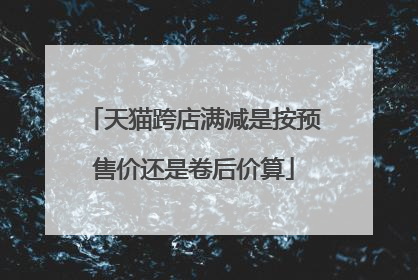 天猫跨店满减是按预售价还是卷后价算