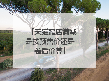 天猫跨店满减是按预售价还是卷后价算