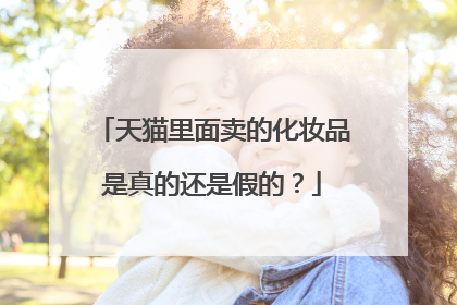 天猫里面卖的化妆品是真的还是假的?