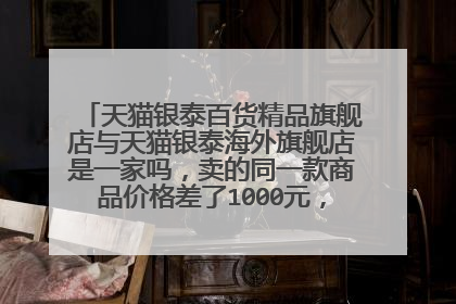 天猫银泰百货精品旗舰店与天猫银泰海外旗舰店是一家吗,卖的同一款商品价格差了1000元,这也差太多了吧