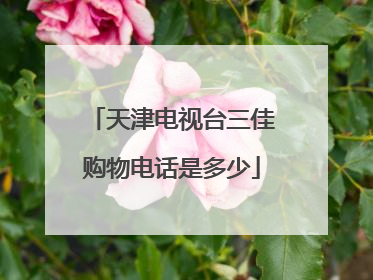 天津电视台三佳购物电话是多少
