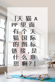 天 猫 APP 里 面 有 个 天 猫 国 际 的 图 标 链 接，是 什 么 意 思 啊？
