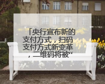 央行宣布新的支付方式,扫码支付方式新变革,二维码将被“淘汰”了吗?