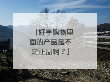 好享购物里面的产品是不是正品啊?