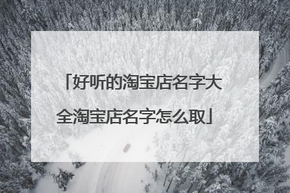 好听的淘宝店名字大全淘宝店名字怎么取