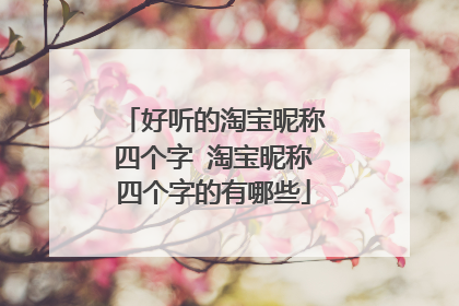 好听的淘宝昵称四个字 淘宝昵称四个字的有哪些