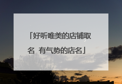好听唯美的店铺取名 有气势的店名
