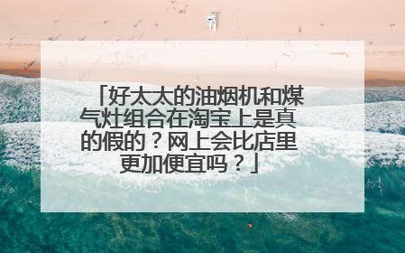好太太的油烟机和煤气灶组合在淘宝上是真的假的?网上会比店里更加便宜吗?