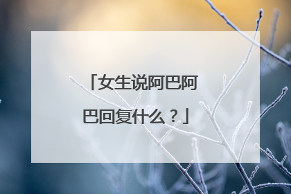 女生说阿巴阿巴回复什么?