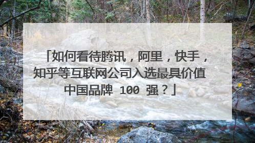 如何看待腾讯,阿里,快手,知乎等互联网公司入选最具价值中国品牌 100 强?