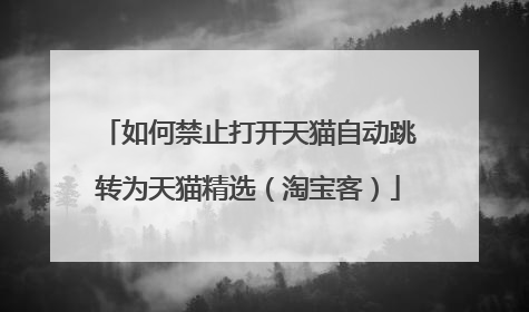如何禁止打开天猫自动跳转为天猫精选(淘宝客)