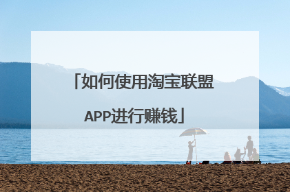 如何使用淘宝联盟APP进行赚钱