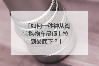 如何一秒钟从淘宝购物车最顶上拉到最底下?