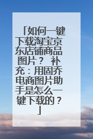 如何一键下载淘宝京东店铺商品图片? 补充:用固乔电商图片助手是怎么一键下载的?