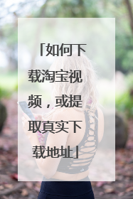 如何下载淘宝视频,或提取真实下载地址